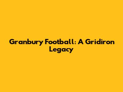 Granbury Football: A Gridiron Legacy