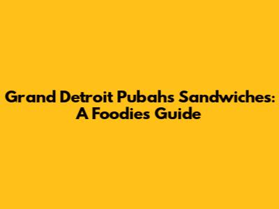 Grand Detroit Pubahs Sandwiches: A Foodie's Guide