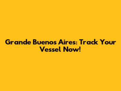 Grande Buenos Aires: Track Your Vessel Now!