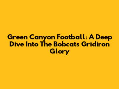 Green Canyon Football: A Deep Dive Into The Bobcats' Gridiron Glory