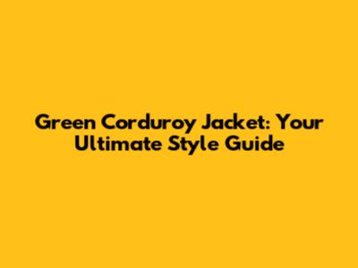 Green Corduroy Jacket: Your Ultimate Style Guide