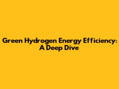 Green Hydrogen Energy Efficiency: A Deep Dive