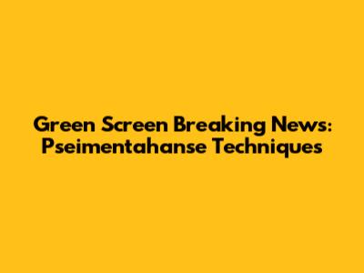 Green Screen Breaking News: Pseimentahanse Techniques