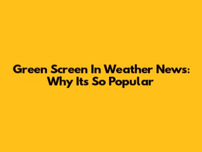 Green Screen In Weather News: Why It's So Popular
