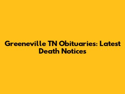 Greeneville TN Obituaries: Latest Death Notices