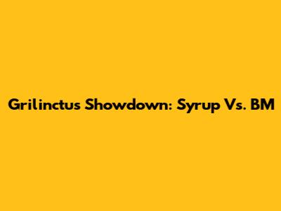 Grilinctus Showdown: Syrup Vs. BM