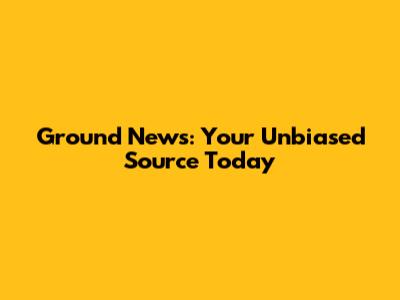 Ground News: Your Unbiased Source Today