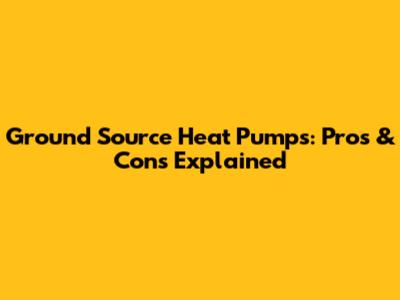Ground Source Heat Pumps: Pros & Cons Explained