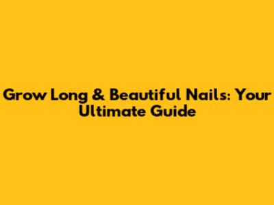 Grow Long & Beautiful Nails: Your Ultimate Guide