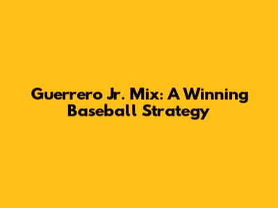 Guerrero Jr. Mix: A Winning Baseball Strategy