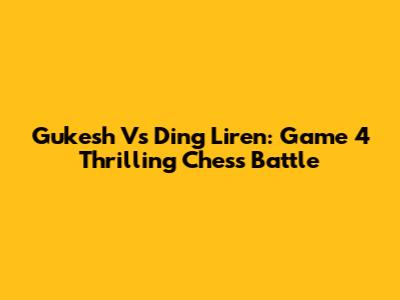 Gukesh Vs Ding Liren: Game 4 Thrilling Chess Battle