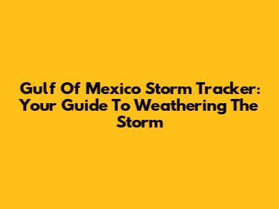Gulf Of Mexico Storm Tracker: Your Guide To Weathering The Storm