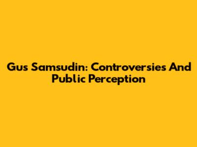 Gus Samsudin: Controversies And Public Perception