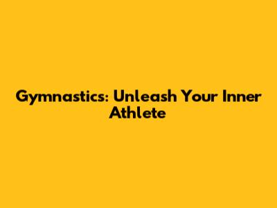 Gymnastics: Unleash Your Inner Athlete