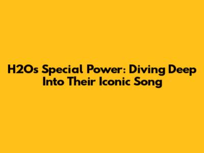 H2O's Special Power: Diving Deep Into Their Iconic Song