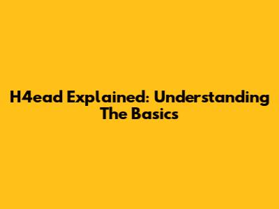 H4ead Explained: Understanding The Basics