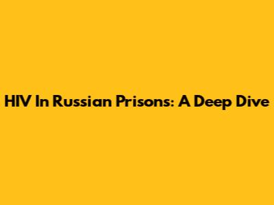 HIV In Russian Prisons: A Deep Dive