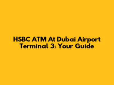 HSBC ATM At Dubai Airport Terminal 3: Your Guide