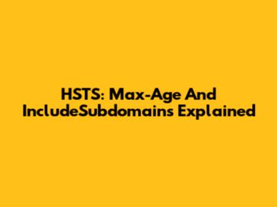 HSTS: Max-Age And IncludeSubdomains Explained