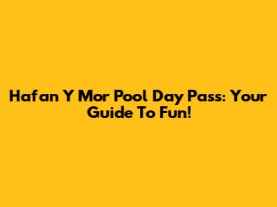 Hafan Y Mor Pool Day Pass: Your Guide To Fun!