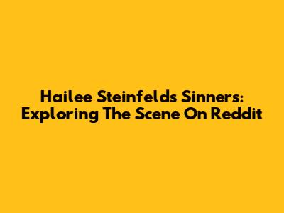 Hailee Steinfeld's 'Sinners': Exploring The Scene On Reddit
