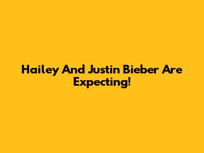 Hailey And Justin Bieber Are Expecting!