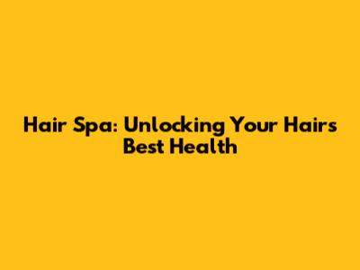 Hair Spa: Unlocking Your Hair's Best Health