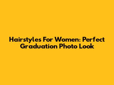 Hairstyles For Women: Perfect Graduation Photo Look