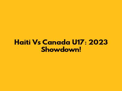 Haiti Vs Canada U17: 2023 Showdown!