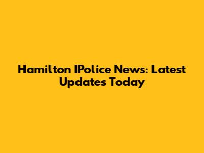Hamilton IPolice News: Latest Updates Today
