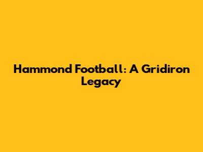Hammond Football: A Gridiron Legacy