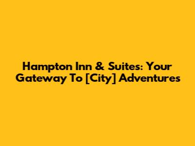 Hampton Inn & Suites: Your Gateway To [City] Adventures