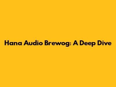 Hana Audio Brewog: A Deep Dive