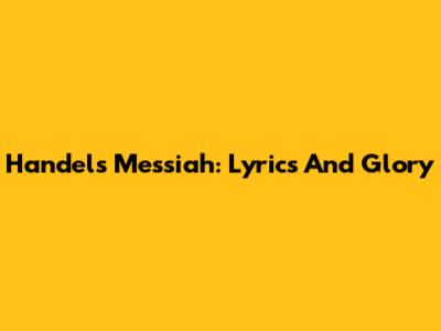 Handel's Messiah: Lyrics And Glory
