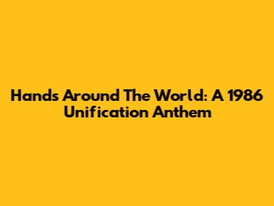 Hands Around The World: A 1986 Unification Anthem