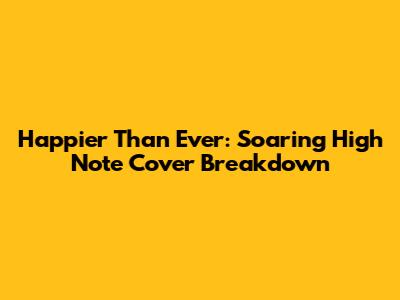 Happier Than Ever: Soaring High Note Cover Breakdown