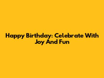 Happy Birthday: Celebrate With Joy And Fun