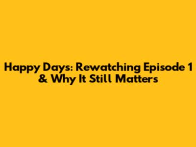 Happy Days: Rewatching Episode 1 & Why It Still Matters