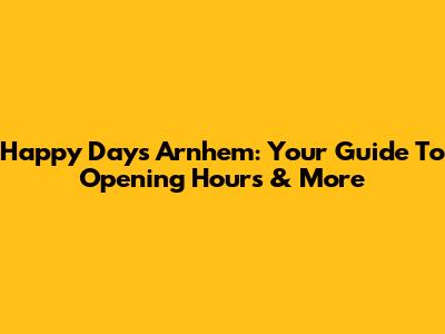 Happy Days Arnhem: Your Guide To Opening Hours & More