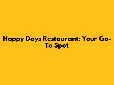 Happy Days Restaurant: Your Go-To Spot