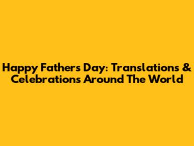 Happy Father's Day: Translations & Celebrations Around The World