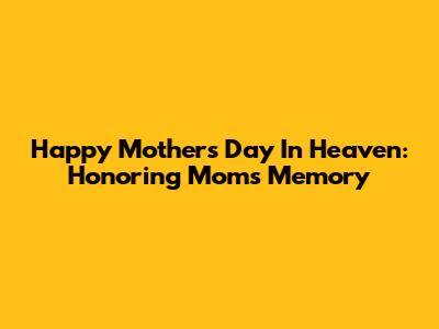 Happy Mother's Day In Heaven: Honoring Mom's Memory