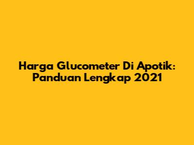 Harga Glucometer Di Apotik: Panduan Lengkap 2021