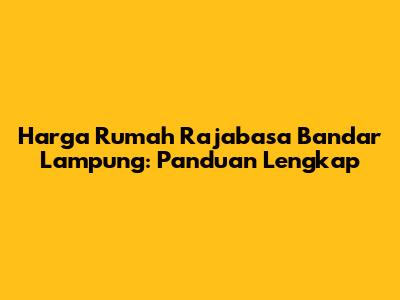 Harga Rumah Rajabasa Bandar Lampung: Panduan Lengkap