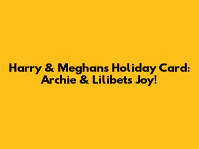 Harry & Meghan's Holiday Card: Archie & Lilibet's Joy!