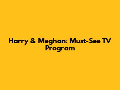 Harry & Meghan: Must-See TV Program