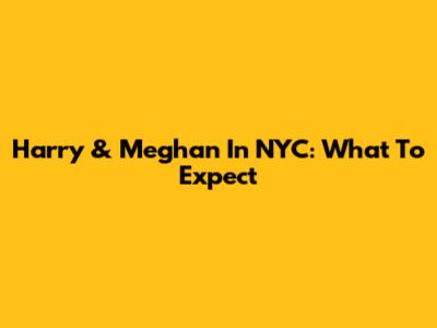 Harry & Meghan In NYC: What To Expect