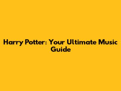 Harry Potter: Your Ultimate Music Guide