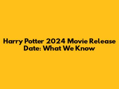 Harry Potter 2024 Movie Release Date: What We Know