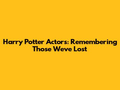 Harry Potter Actors: Remembering Those We've Lost